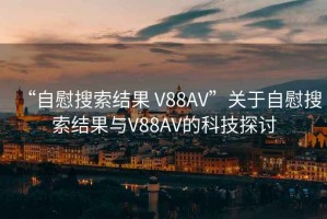 “自慰搜索結果 V88AV”關于自慰搜索結果與V88AV的科技探討