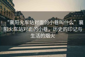 “襄陽火車站對面的小巷叫什么”襄陽火車站對面的小巷，歷史的印記與生活的煙火