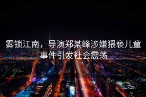霧鎖江南，導(dǎo)演鄭某峰涉嫌猥褻兒童事件引發(fā)社會震蕩