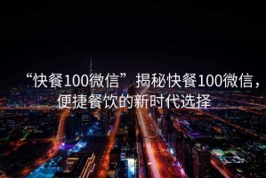 “快餐100微信”揭秘快餐100微信，便捷餐飲的新時代選擇