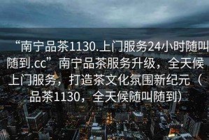 “南寧品茶1130.上門服務(wù)24小時隨叫隨到.cc”南寧品茶服務(wù)升級，全天候上門服務(wù)，打造茶文化氛圍新紀(jì)元（品茶1130，全天候隨叫隨到）