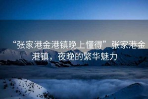 “張家港金港鎮(zhèn)晚上懂得”張家港金港鎮(zhèn)，夜晚的繁華魅力