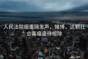 人民法院報重磅發(fā)聲，賭博，這顆社會毒瘤亟待根除