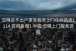 空降足不出戶享受服務上門任你挑選1114.官網備用1.中國:空降上門服務流程