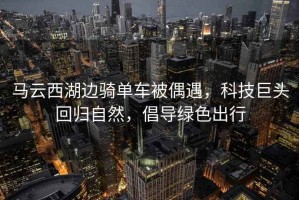 馬云西湖邊騎單車被偶遇，科技巨頭回歸自然，倡導綠色出行