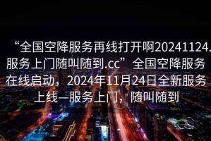 “全國空降服務再線打開啊20241124.服務上門隨叫隨到.cc”全國空降服務在線啟動，2024年11月24日全新服務上線—服務上門，隨叫隨到
