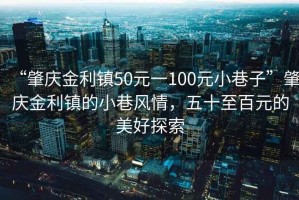 “肇慶金利鎮50元一100元小巷子”肇慶金利鎮的小巷風情，五十至百元的美好探索