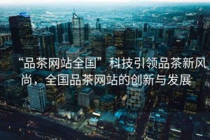 “品茶網(wǎng)站全國”科技引領(lǐng)品茶新風(fēng)尚，全國品茶網(wǎng)站的創(chuàng)新與發(fā)展