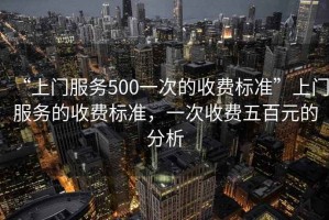 “上門服務(wù)500一次的收費(fèi)標(biāo)準(zhǔn)”上門服務(wù)的收費(fèi)標(biāo)準(zhǔn)，一次收費(fèi)五百元的分析