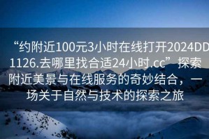 “約附近100元3小時在線打開2024DD1126.去哪里找合適24小時.cc”探索附近美景與在線服務的奇妙結合，一場關于自然與技術的探索之旅