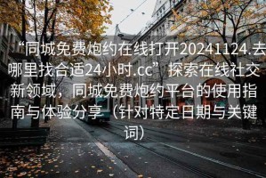 “同城免費炮約在線打開20241124.去哪里找合適24小時.cc”探索在線社交新領域，同城免費炮約平臺的使用指南與體驗分享（針對特定日期與關鍵詞）