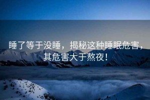 睡了等于沒睡，揭秘這種睡眠危害，其危害大于熬夜！