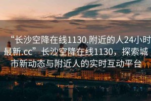 “長沙空降在線1130.附近的人24小時(shí)最新.cc”長沙空降在線1130，探索城市新動(dòng)態(tài)與附近人的實(shí)時(shí)互動(dòng)平臺