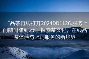 “品茶再線打開2024DD1126.服務上門隨叫隨到.cc”探索茶文化，在線品茶體驗與上門服務的新境界