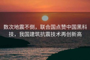 數(shù)次地震不倒，聯(lián)合國點贊中國黑科技，我國建筑抗震技術(shù)再創(chuàng)新高