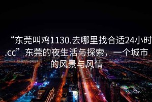 “東莞叫雞1130.去哪里找合適24小時(shí).cc”東莞的夜生活與探索，一個(gè)城市的風(fēng)景與風(fēng)情