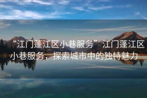“江門蓬江區小巷服務”江門蓬江區小巷服務，探索城市中的獨特魅力