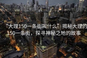 “大理150一條街叫什么”揭秘大理的150一條街，探尋神秘之地的故事