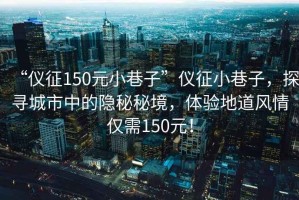 “儀征150元小巷子”儀征小巷子，探尋城市中的隱秘秘境，體驗(yàn)地道風(fēng)情僅需150元！