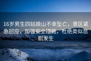 16歲男生四姑娘山不幸墜亡，景區緊急回應，加強安全措施，杜絕類似悲劇發生
