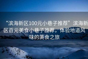 “濱海新區100元小巷子推薦”濱海新區百元美食小巷子推薦，體驗地道風味的美食之旅
