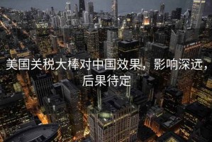 美國關稅大棒對中國效果，影響深遠，后果待定