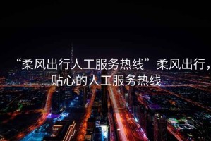 “柔風出行人工服務熱線”柔風出行，貼心的人工服務熱線