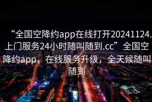 “全國空降約app在線打開20241124.上門服務24小時隨叫隨到.cc”全國空降約app，在線服務升級，全天候隨叫隨到