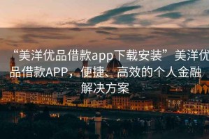 “美洋優品借款app下載安裝”美洋優品借款APP，便捷、高效的個人金融解決方案