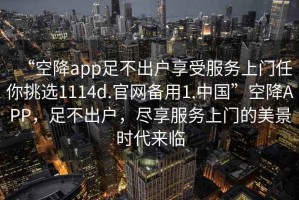 “空降app足不出戶享受服務上門任你挑選1114d.官網備用1.中國”空降APP，足不出戶，盡享服務上門的美景時代來臨
