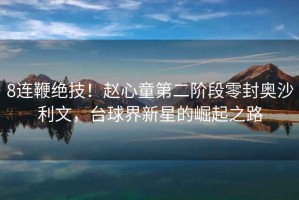 8連鞭絕技！趙心童第二階段零封奧沙利文，臺球界新星的崛起之路
