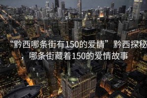 “黔西哪條街有150的愛情”黔西探秘，哪條街藏著150的愛情故事
