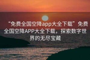 “免費全國空降app大全下載”免費全國空降APP大全下載，探索數字世界的無盡寶藏