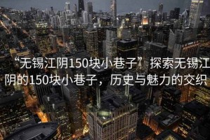 “無錫江陰150塊小巷子”探索無錫江陰的150塊小巷子，歷史與魅力的交織