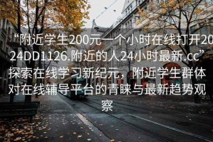 “附近學(xué)生200元一個小時在線打開2024DD1126.附近的人24小時最新.cc”探索在線學(xué)習(xí)新紀元，附近學(xué)生群體對在線輔導(dǎo)平臺的青睞與最新趨勢觀察
