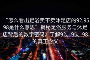 “怎么看出足浴賣不賣沐足店的92,95,98是什么意思”揭秘足浴服務與沐足店背后的數字密碼，了解92、95、98的真正含義