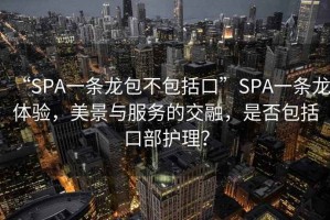 “SPA一條龍包不包括口”SPA一條龍體驗(yàn)，美景與服務(wù)的交融，是否包括口部護(hù)理？