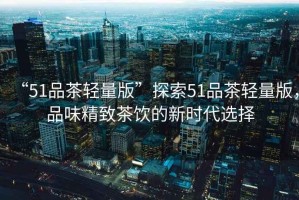 “51品茶輕量版”探索51品茶輕量版，品味精致茶飲的新時代選擇