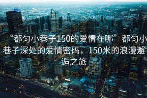 “都勻小巷子150的愛情在哪”都勻小巷子深處的愛情密碼，150米的浪漫邂逅之旅