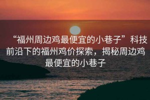 “福州周邊雞最便宜的小巷子”科技前沿下的福州雞價探索，揭秘周邊雞最便宜的小巷子