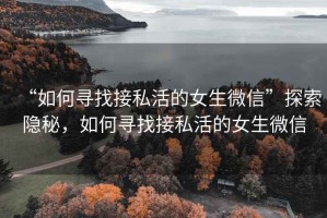 “如何尋找接私活的女生微信”探索隱秘，如何尋找接私活的女生微信