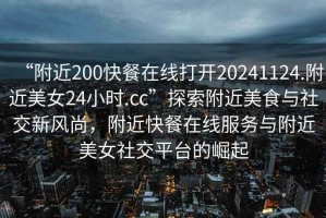 “附近200快餐在線打開20241124.附近美女24小時.cc”探索附近美食與社交新風尚，附近快餐在線服務與附近美女社交平臺的崛起
