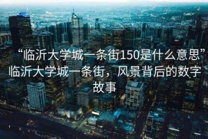 “臨沂大學城一條街150是什么意思”臨沂大學城一條街，風景背后的數字故事