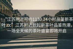 “江蘇附近可約1130.24小時品鑒新茶葉.cc”江蘇附近掀起新茶葉品鑒熱潮，一場全天候的茶葉盛宴即將開啟