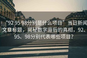 “92 95 98分別是什么項目”當日新聞文章標題，揭秘數字背后的真相，92、95、98分別代表哪些項目？