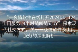 “一夜情軟件在線打開2024DD1124.上門服務24小時隨叫隨到.cc”探索現(xiàn)代社交方式，關于一夜情軟件及上門服務的深度解析
