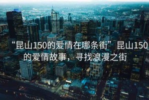 “昆山150的愛情在哪條街”昆山150的愛情故事，尋找浪漫之街