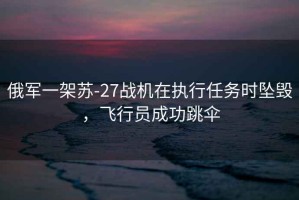 俄軍一架蘇-27戰機在執行任務時墜毀，飛行員成功跳傘