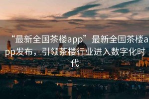 “最新全國茶樓app”最新全國茶樓app發(fā)布，引領(lǐng)茶樓行業(yè)進(jìn)入數(shù)字化時代