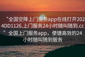 “全國空降上門服務app在線打開2024DD1126.上門服務24小時隨叫隨到.cc”全國上門服務app，便捷高效的24小時隨叫隨到服務